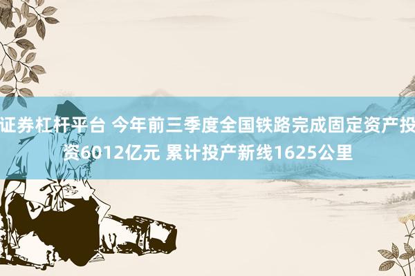 证券杠杆平台 今年前三季度全国铁路完成固定资产投资6012亿元 累计投产新线1625公里