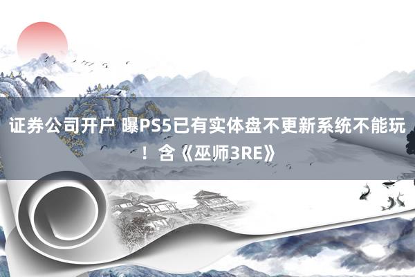 证券公司开户 曝PS5已有实体盘不更新系统不能玩！含《巫师3RE》