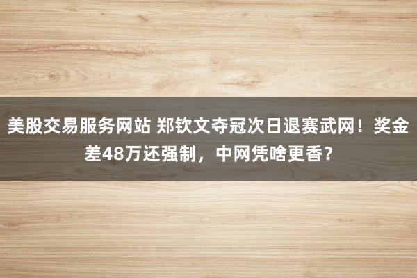 美股交易服务网站 郑钦文夺冠次日退赛武网！奖金差48万还强制，中网凭啥更香？