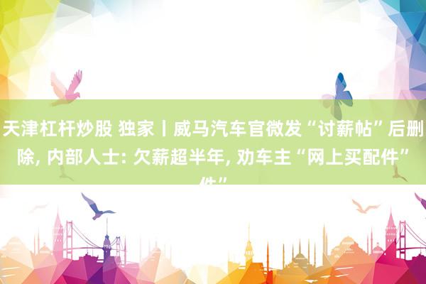 天津杠杆炒股 独家丨威马汽车官微发“讨薪帖”后删除, 内部人士: 欠薪超半年, 劝车主“网上买配件”