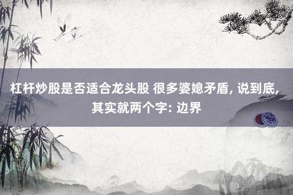 杠杆炒股是否适合龙头股 很多婆媳矛盾, 说到底, 其实就两个字: 边界