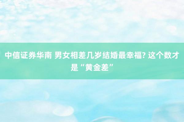 中信证券华南 男女相差几岁结婚最幸福? 这个数才是“黄金差”