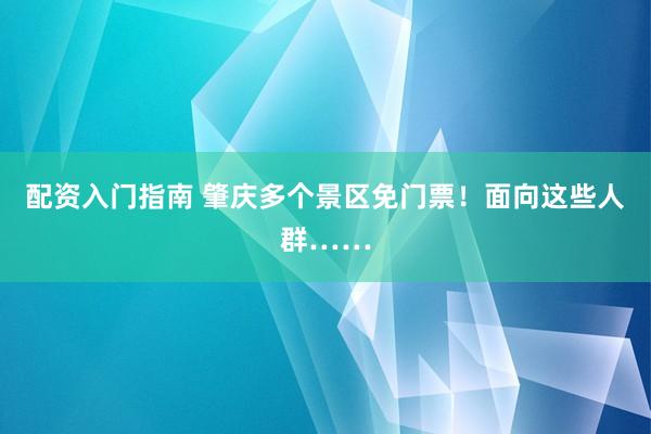 配资入门指南 肇庆多个景区免门票！面向这些人群……