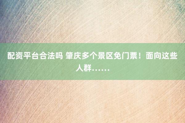 配资平台合法吗 肇庆多个景区免门票！面向这些人群……