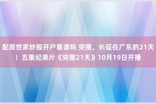 配资世家炒股开户靠谱吗 突围，长征在广东的21天！五集纪录片《突围21天》10月19日开播