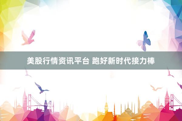 美股行情资讯平台 跑好新时代接力棒