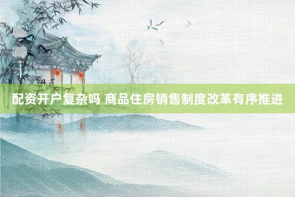 配资开户复杂吗 商品住房销售制度改革有序推进