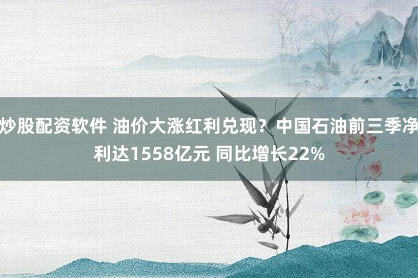 炒股配资软件 油价大涨红利兑现？中国石油前三季净利达1558亿元 同比增长22%