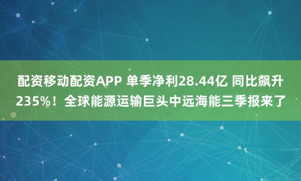 配资移动配资APP 单季净利28.44亿 同比飙升235%!全球能源运输巨头中远海能三季报来了