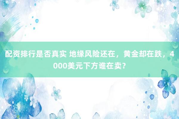 配资排行是否真实 地缘风险还在，黄金却在跌，4000美元下方谁在卖？